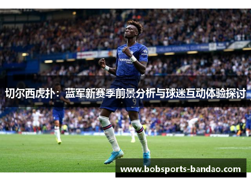 切尔西虎扑：蓝军新赛季前景分析与球迷互动体验探讨