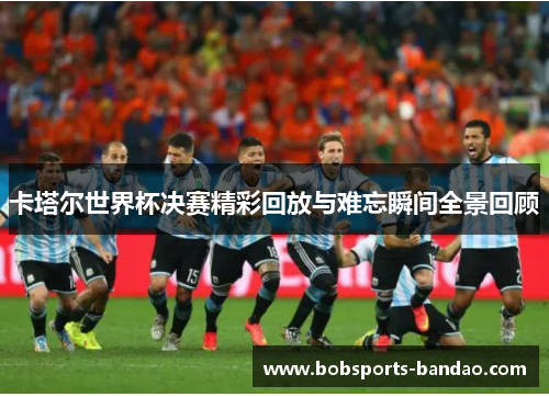 卡塔尔世界杯决赛精彩回放与难忘瞬间全景回顾