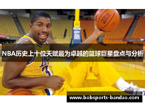 NBA历史上十位天赋最为卓越的篮球巨星盘点与分析