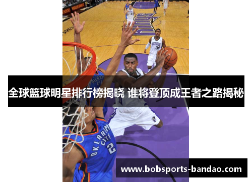 全球篮球明星排行榜揭晓 谁将登顶成王者之路揭秘