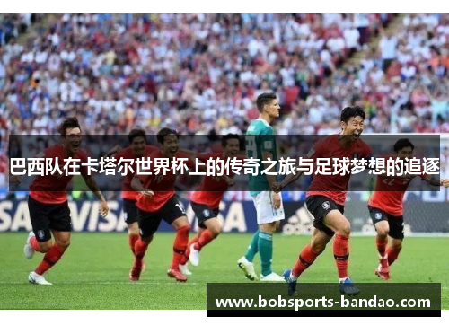 巴西队在卡塔尔世界杯上的传奇之旅与足球梦想的追逐