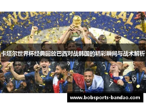 卡塔尔世界杯经典回放巴西对战韩国的精彩瞬间与战术解析