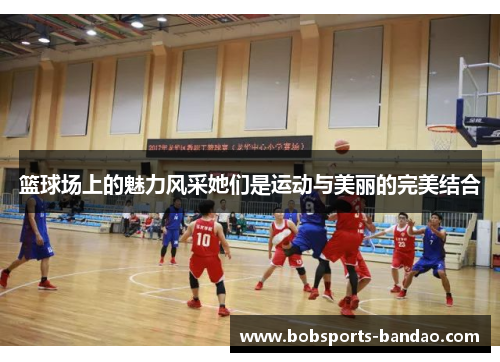 篮球场上的魅力风采她们是运动与美丽的完美结合