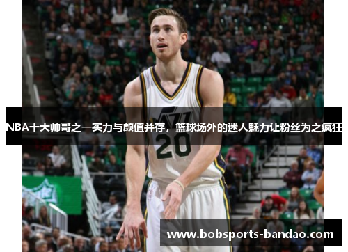 NBA十大帅哥之一实力与颜值并存，篮球场外的迷人魅力让粉丝为之疯狂