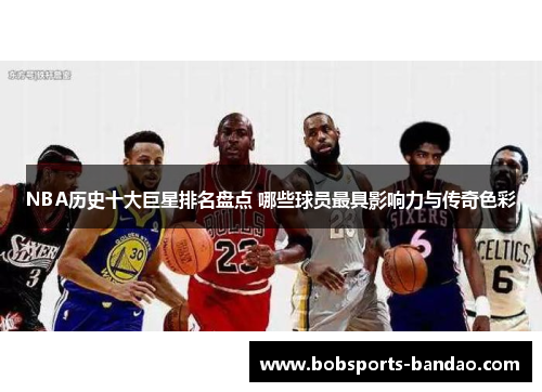 NBA历史十大巨星排名盘点 哪些球员最具影响力与传奇色彩