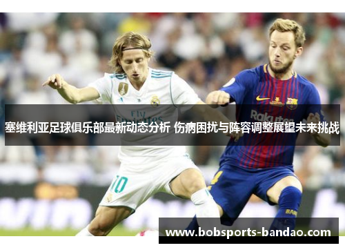 塞维利亚足球俱乐部最新动态分析 伤病困扰与阵容调整展望未来挑战