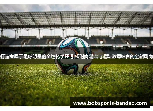 打造专属于足球明星的个性化手环 引领时尚潮流与运动激情结合的全新风尚