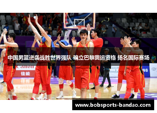 中国男篮逆袭战胜世界强队 确立巴黎奥运资格 扬名国际赛场