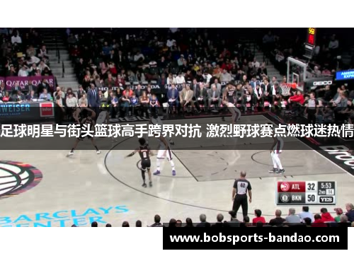 足球明星与街头篮球高手跨界对抗 激烈野球赛点燃球迷热情