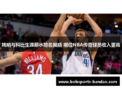 姚明与科比生涯薪水排名揭晓 哪位NBA传奇球员收入更高