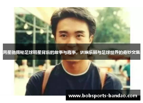 周星驰揭秘足球明星背后的故事与趣事，谈娱乐圈与足球世界的奇妙交集