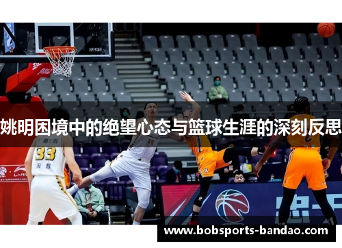 姚明困境中的绝望心态与篮球生涯的深刻反思