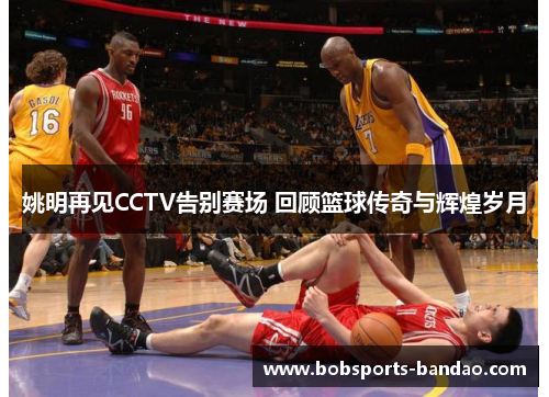 姚明再见CCTV告别赛场 回顾篮球传奇与辉煌岁月
