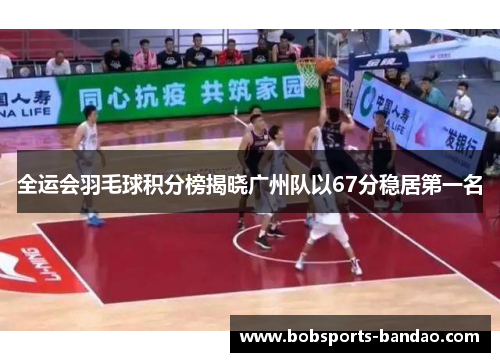 全运会羽毛球积分榜揭晓广州队以67分稳居第一名