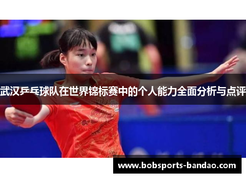 武汉乒乓球队在世界锦标赛中的个人能力全面分析与点评