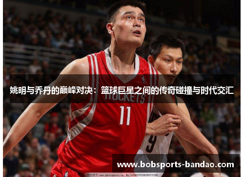 姚明与乔丹的巅峰对决：篮球巨星之间的传奇碰撞与时代交汇