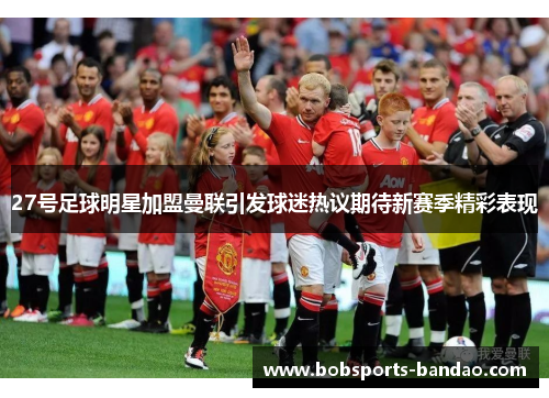 27号足球明星加盟曼联引发球迷热议期待新赛季精彩表现
