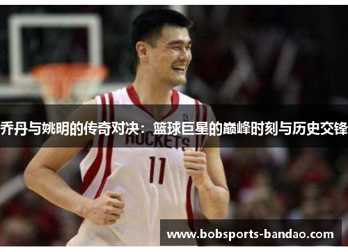 乔丹与姚明的传奇对决：篮球巨星的巅峰时刻与历史交锋