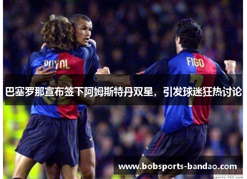 巴塞罗那宣布签下阿姆斯特丹双星，引发球迷狂热讨论