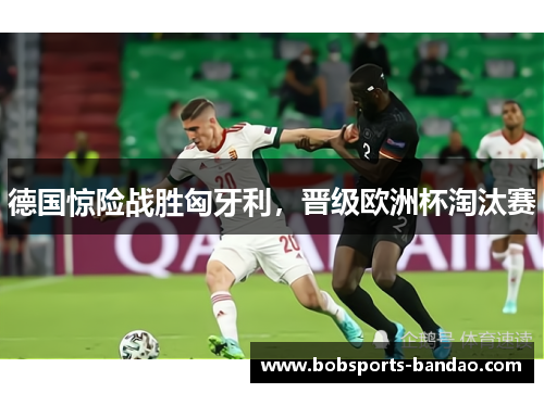 德国惊险战胜匈牙利，晋级欧洲杯淘汰赛