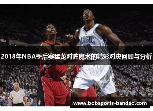 2018年NBA季后赛猛龙对阵魔术的精彩对决回顾与分析