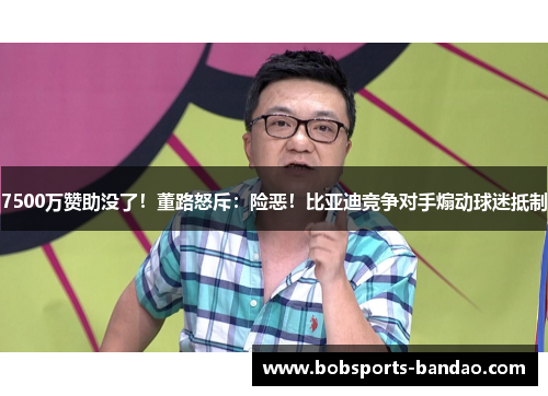 7500万赞助没了！董路怒斥：险恶！比亚迪竞争对手煽动球迷抵制