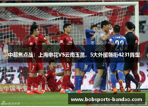 中超焦点战：上海申花VS云南玉昆，5大外援领衔4231阵型