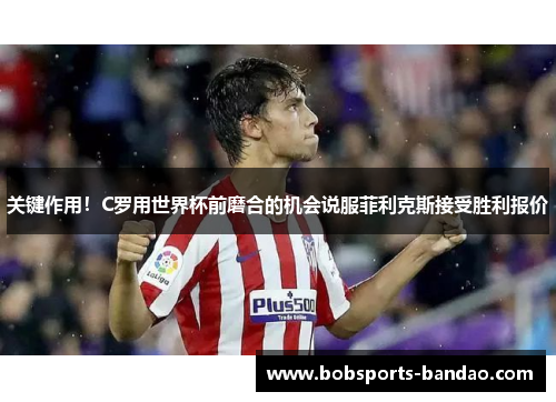 关键作用！C罗用世界杯前磨合的机会说服菲利克斯接受胜利报价