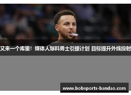 又来一个库里！媒体人爆料勇士引援计划 目标提升外线投射