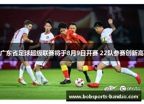 广东省足球超级联赛将于8月9日开赛 22队参赛创新高